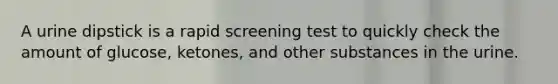 A urine dipstick is a rapid screening test to quickly check the amount of glucose, ketones, and other substances in the urine.