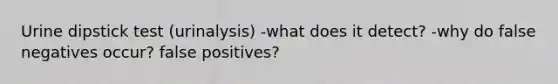 Urine dipstick test (urinalysis) -what does it detect? -why do false negatives occur? false positives?