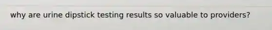 why are urine dipstick testing results so valuable to providers?