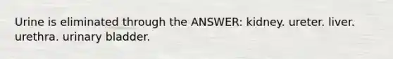 Urine is eliminated through the ANSWER: kidney. ureter. liver. urethra. <a href='https://www.questionai.com/knowledge/kb9SdfFdD9-urinary-bladder' class='anchor-knowledge'>urinary bladder</a>.