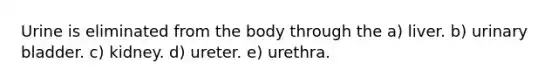 Urine is eliminated from the body through the a) liver. b) <a href='https://www.questionai.com/knowledge/kb9SdfFdD9-urinary-bladder' class='anchor-knowledge'>urinary bladder</a>. c) kidney. d) ureter. e) urethra.