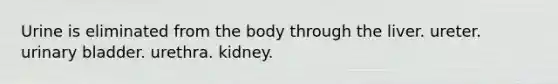 Urine is eliminated from the body through the liver. ureter. urinary bladder. urethra. kidney.