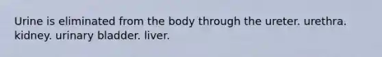 Urine is eliminated from the body through the ureter. urethra. kidney. <a href='https://www.questionai.com/knowledge/kb9SdfFdD9-urinary-bladder' class='anchor-knowledge'>urinary bladder</a>. liver.