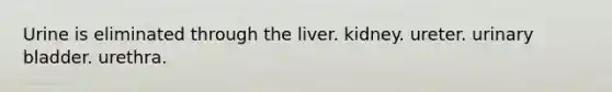 Urine is eliminated through the liver. kidney. ureter. urinary bladder. urethra.