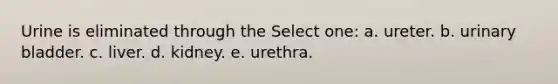 Urine is eliminated through the Select one: a. ureter. b. <a href='https://www.questionai.com/knowledge/kb9SdfFdD9-urinary-bladder' class='anchor-knowledge'>urinary bladder</a>. c. liver. d. kidney. e. urethra.