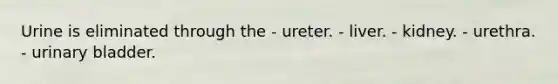 Urine is eliminated through the - ureter. - liver. - kidney. - urethra. - urinary bladder.