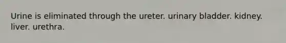 Urine is eliminated through the ureter. <a href='https://www.questionai.com/knowledge/kb9SdfFdD9-urinary-bladder' class='anchor-knowledge'>urinary bladder</a>. kidney. liver. urethra.