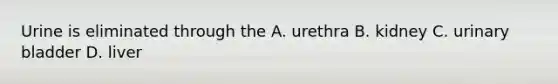 Urine is eliminated through the A. urethra B. kidney C. urinary bladder D. liver