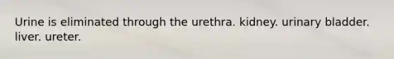 Urine is eliminated through the urethra. kidney. urinary bladder. liver. ureter.