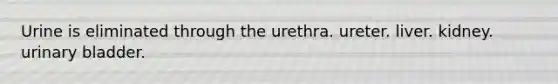 Urine is eliminated through the urethra. ureter. liver. kidney. urinary bladder.