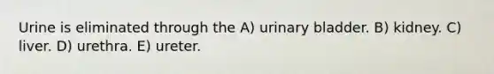 Urine is eliminated through the A) urinary bladder. B) kidney. C) liver. D) urethra. E) ureter.