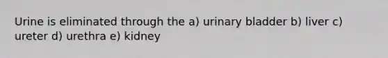 Urine is eliminated through the a) urinary bladder b) liver c) ureter d) urethra e) kidney