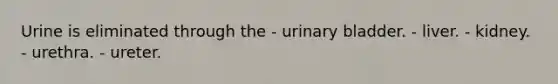 Urine is eliminated through the - urinary bladder. - liver. - kidney. - urethra. - ureter.