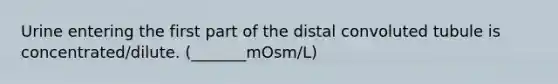 Urine entering the first part of the distal convoluted tubule is concentrated/dilute. (_______mOsm/L)