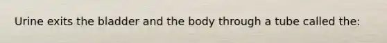 Urine exits the bladder and the body through a tube called the: