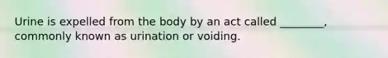 Urine is expelled from the body by an act called ________, commonly known as urination or voiding.