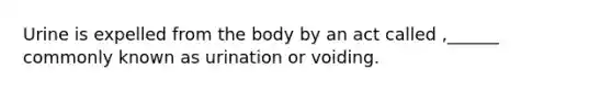 Urine is expelled from the body by an act called ,______ commonly known as urination or voiding.