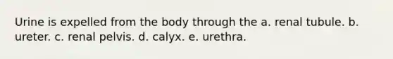 Urine is expelled from the body through the a. renal tubule. b. ureter. c. renal pelvis. d. calyx. e. urethra.