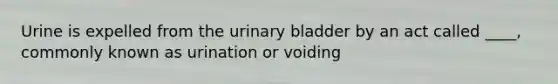 Urine is expelled from the urinary bladder by an act called ____, commonly known as urination or voiding