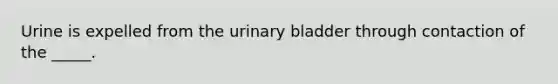 Urine is expelled from the urinary bladder through contaction of the _____.