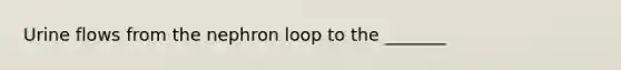 Urine flows from the nephron loop to the _______