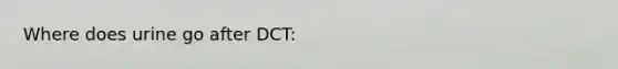 Where does urine go after DCT: