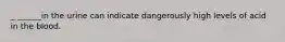 _ ______in the urine can indicate dangerously high levels of acid in the blood.