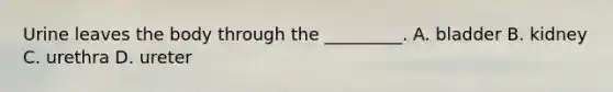 Urine leaves the body through the​ _________. A. bladder B. kidney C. urethra D. ureter