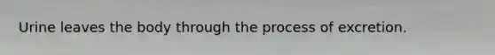 Urine leaves the body through the process of excretion.
