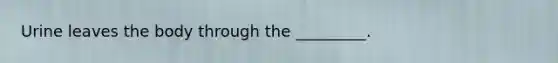 Urine leaves the body through the​ _________.