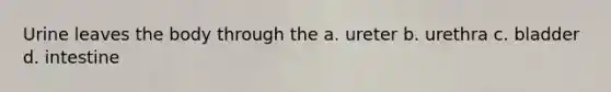 Urine leaves the body through the a. ureter b. urethra c. bladder d. intestine