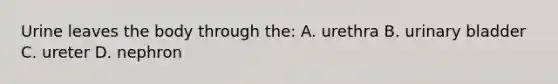 Urine leaves the body through the: A. urethra B. urinary bladder C. ureter D. nephron