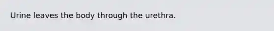 Urine leaves the body through the urethra.