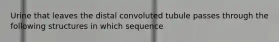 Urine that leaves the distal convoluted tubule passes through the following structures in which sequence