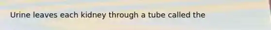 Urine leaves each kidney through a tube called the