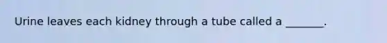 Urine leaves each kidney through a tube called a _______.