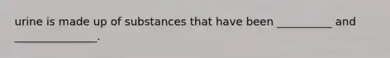 urine is made up of substances that have been __________ and _______________.