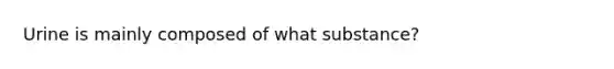 Urine is mainly composed of what substance?