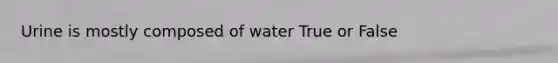 Urine is mostly composed of water True or False