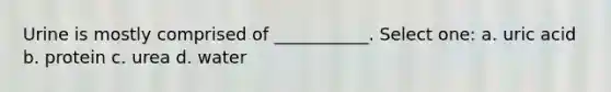 Urine is mostly comprised of ___________. Select one: a. uric acid b. protein c. urea d. water