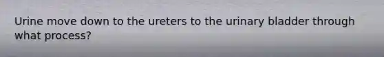 Urine move down to the ureters to the urinary bladder through what process?