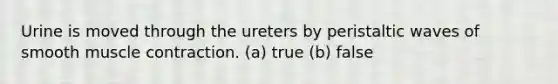 Urine is moved through the ureters by peristaltic waves of smooth muscle contraction. (a) true (b) false