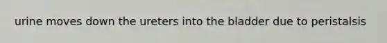 urine moves down the ureters into the bladder due to peristalsis