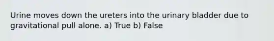 Urine moves down the ureters into the <a href='https://www.questionai.com/knowledge/kb9SdfFdD9-urinary-bladder' class='anchor-knowledge'>urinary bladder</a> due to gravitational pull alone. a) True b) False