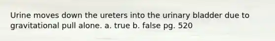 Urine moves down the ureters into the <a href='https://www.questionai.com/knowledge/kb9SdfFdD9-urinary-bladder' class='anchor-knowledge'>urinary bladder</a> due to gravitational pull alone. a. true b. false pg. 520