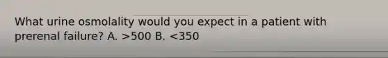 What urine osmolality would you expect in a patient with prerenal failure? A. >500 B. <350