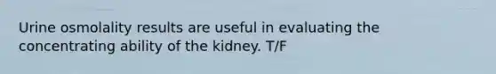 Urine osmolality results are useful in evaluating the concentrating ability of the kidney. T/F