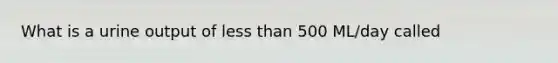 What is a urine output of less than 500 ML/day called