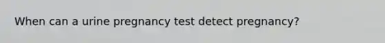 When can a urine pregnancy test detect pregnancy?