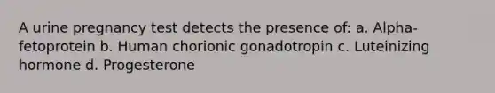 A urine pregnancy test detects the presence of: a. Alpha-fetoprotein b. Human chorionic gonadotropin c. Luteinizing hormone d. Progesterone